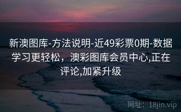 新澳图库-方法说明-近49彩票0期-数据学习更轻松，澳彩图库会员中心,正在评论,加紧升级