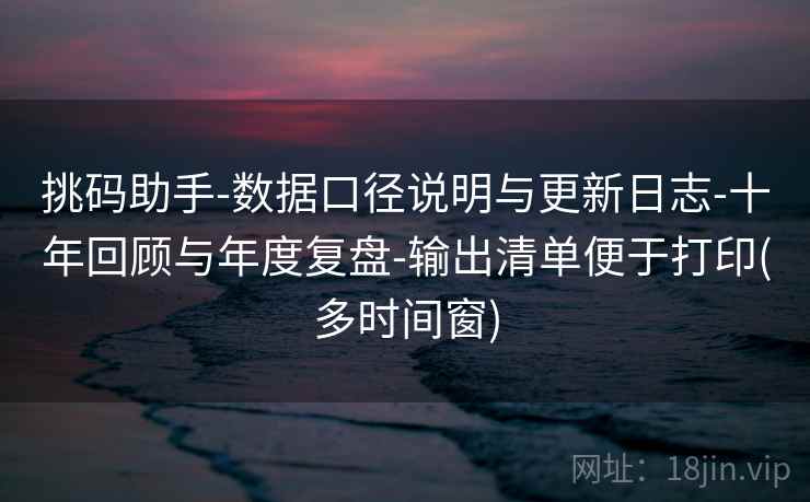 挑码助手-数据口径说明与更新日志-十年回顾与年度复盘-输出清单便于打印(多时间窗)