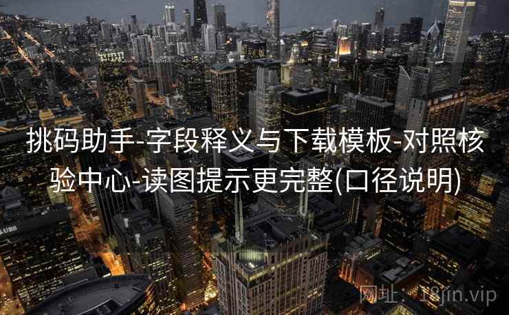 挑码助手-字段释义与下载模板-对照核验中心-读图提示更完整(口径说明)