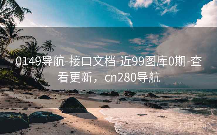 0149导航-接口文档-近99图库0期-查看更新，cn280导航