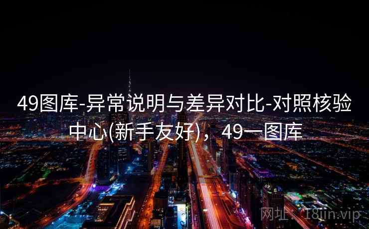 49图库-异常说明与差异对比-对照核验中心(新手友好),49一图库 49图库-异常说明与差异对比-对照核验中心(新手友好),49一图库