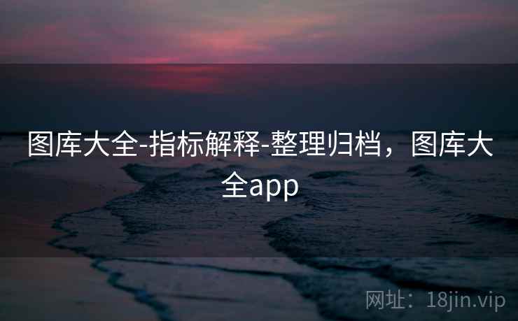 图库大全-指标解释-整理归档，图库大全app