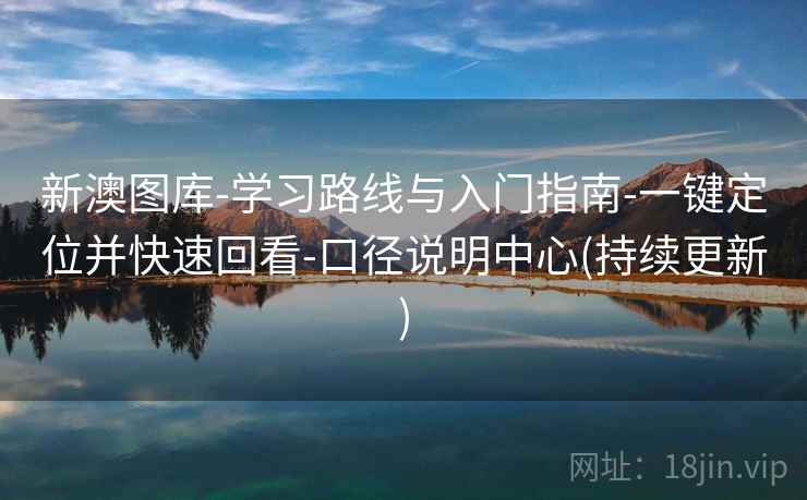 新澳图库-学习路线与入门指南-一键定位并快速回看-口径说明中心(持续更新)