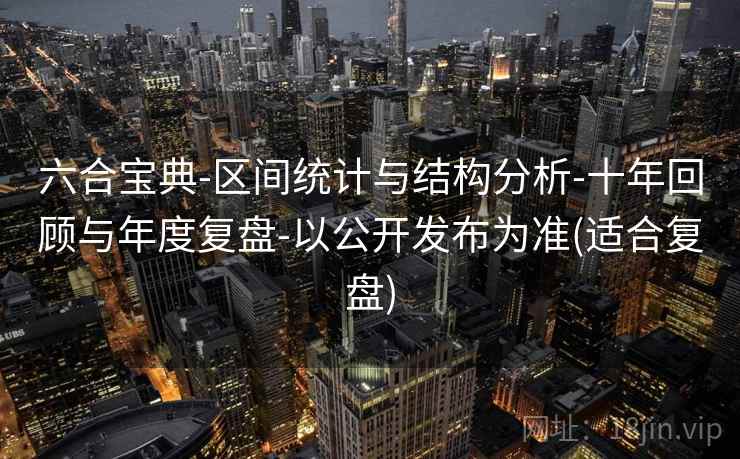 六合宝典-区间统计与结构分析-十年回顾与年度复盘-以公开发布为准(适合复盘)