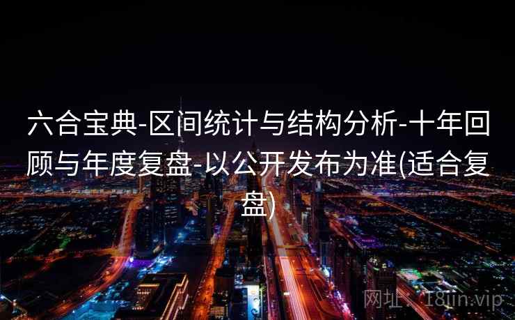 六合宝典-区间统计与结构分析-十年回顾与年度复盘-以公开发布为准(适合复盘)