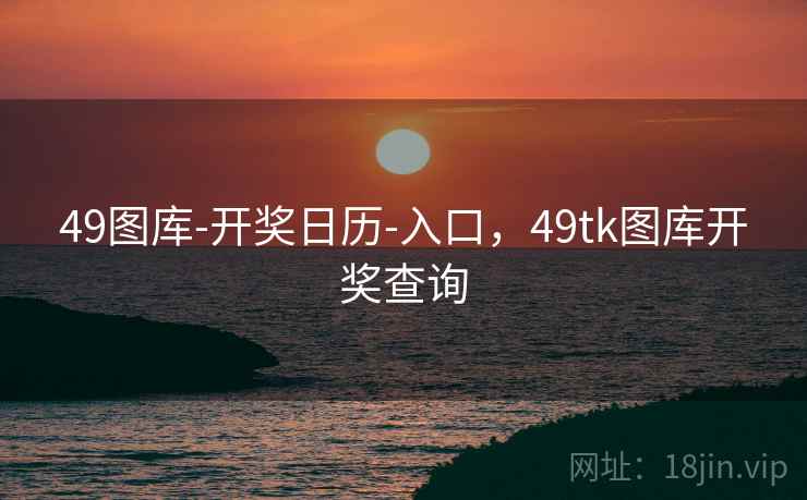 49图库-开奖日历-入口,49tk图库开奖查询 49图库-开奖日历-入口,49tk图库开奖查询