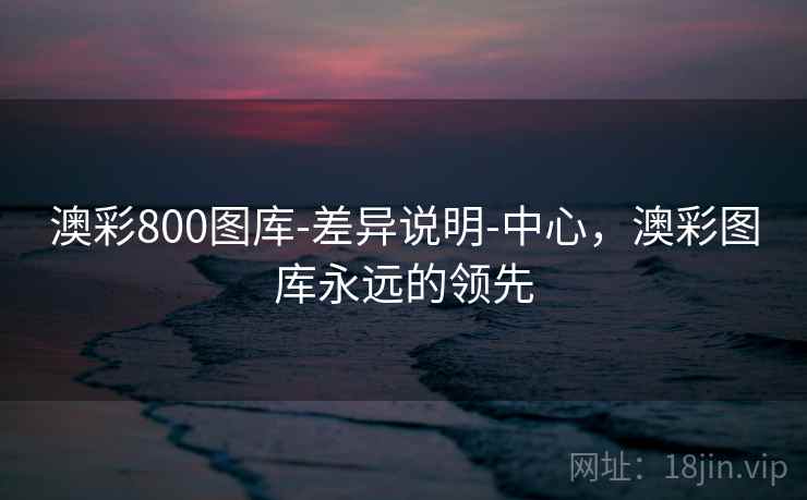 澳彩800图库-差异说明-中心，澳彩图库永远的领先