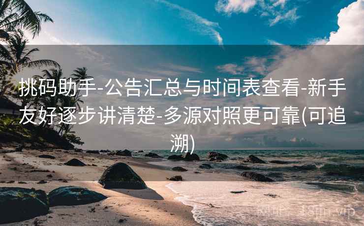 挑码助手-公告汇总与时间表查看-新手友好逐步讲清楚-多源对照更可靠(可追溯)