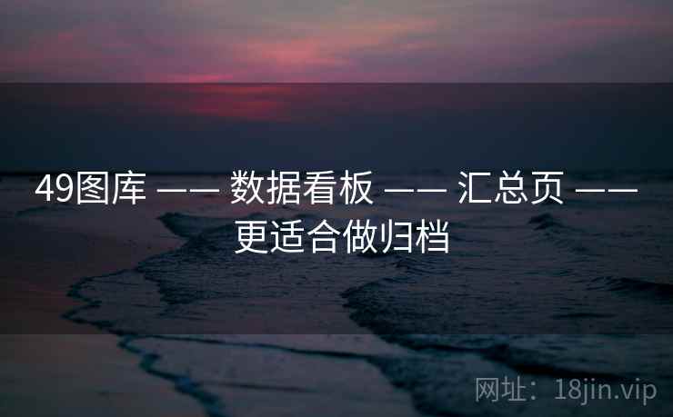 49图库 —— 数据看板 —— 汇总页 —— 更适合做归档
