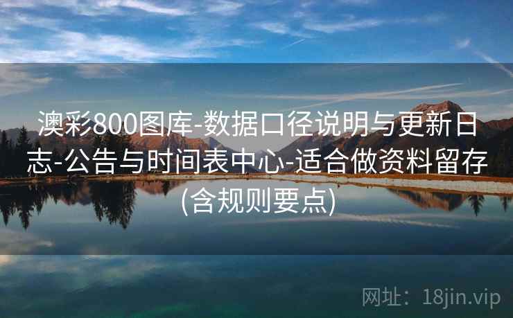 澳彩800图库-数据口径说明与更新日志-公告与时间表中心-适合做资料留存(含规则要点)