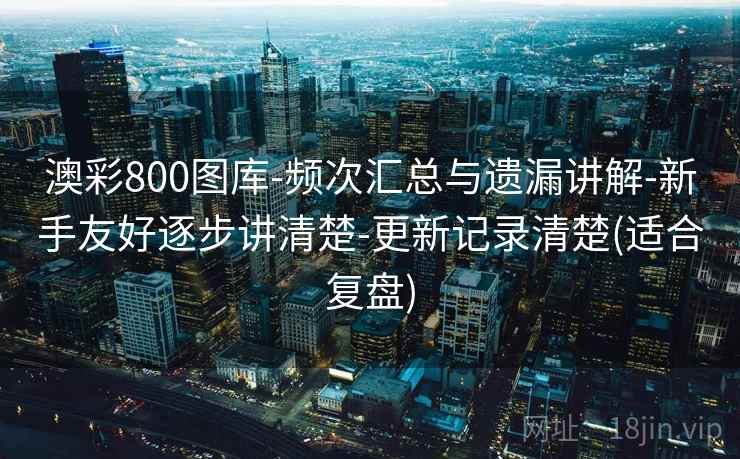 澳彩800图库-频次汇总与遗漏讲解-新手友好逐步讲清楚-更新记录清楚(适合复盘)