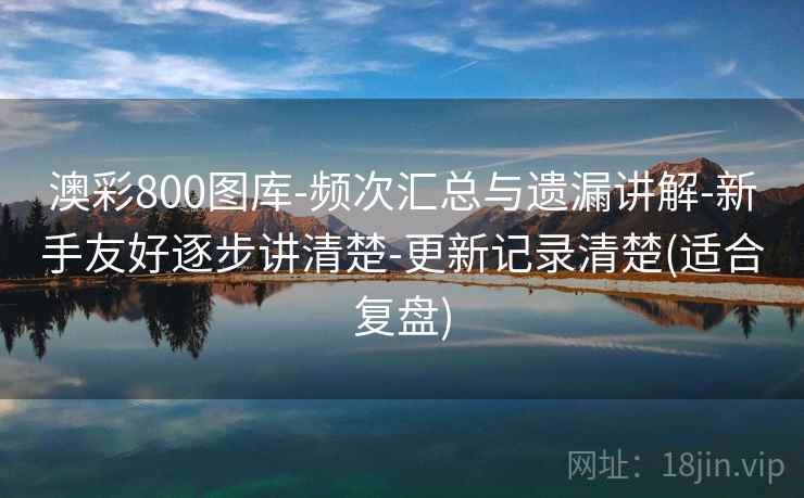澳彩800图库-频次汇总与遗漏讲解-新手友好逐步讲清楚-更新记录清楚(适合复盘)
