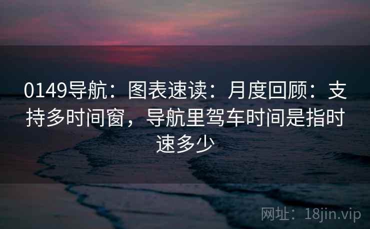 0149导航:图表速读:月度回顾:支持多时间窗,导航里驾车时间是指时速多少 0149导航:图表速读:月度回顾:支持多时间窗,导航里驾车时间是指时速多少